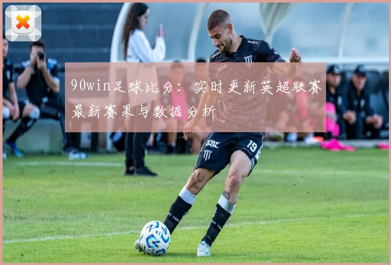 90win足球比分：实时更新英超联赛最新赛果与数据分析