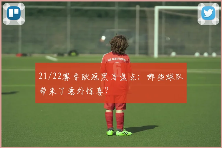 21/22赛季欧冠黑马盘点：哪些球队带来了意外惊喜？