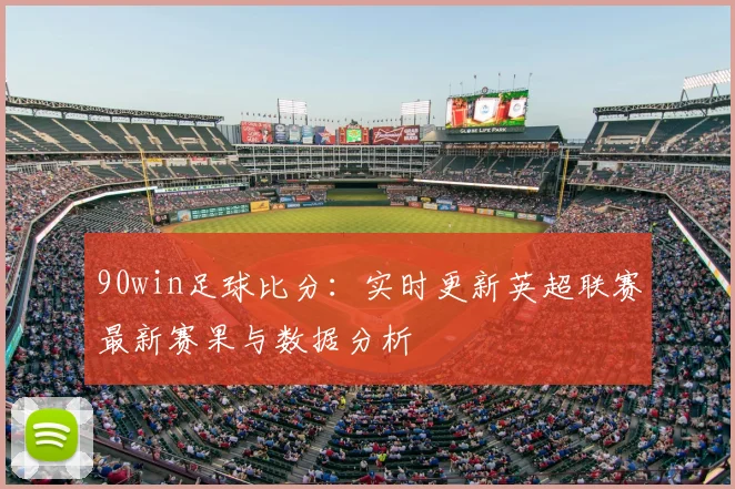 90win足球比分：实时更新英超联赛最新赛果与数据分析