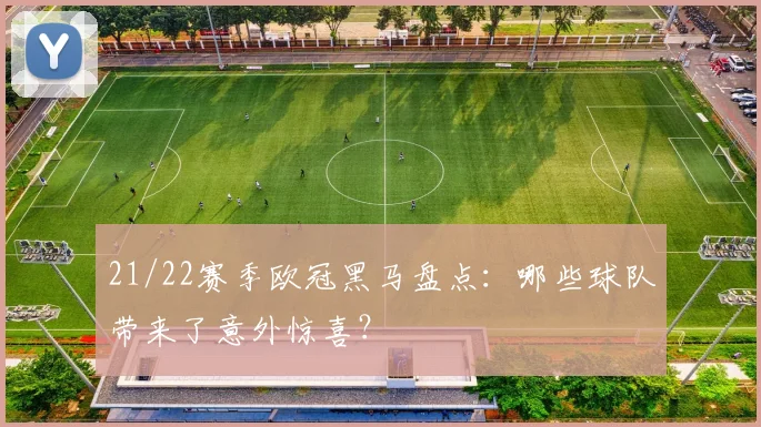 21/22赛季欧冠黑马盘点：哪些球队带来了意外惊喜？
