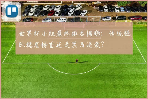 世界杯小组最终排名揭晓：传统强队稳居榜首还是黑马逆袭？