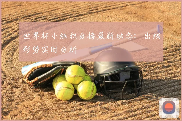 世界杯小组积分榜最新动态：出线形势实时分析